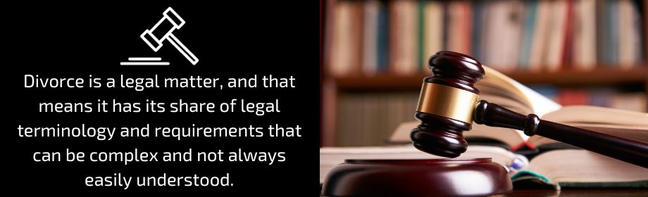 Divorce is a legal matter, and that means it has its share of legal terminology and requirements that can be complex and not always easily understood.